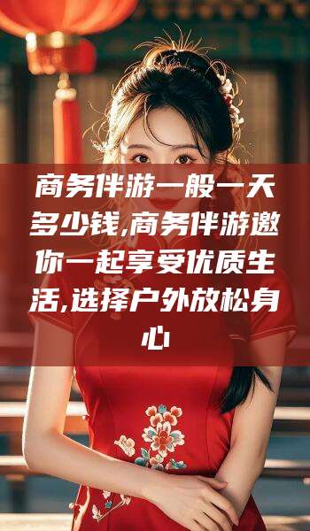 乌鲁木齐商务伴游一般一天多少钱,商务伴游邀你一起享受优质生活,选择户外放松身心