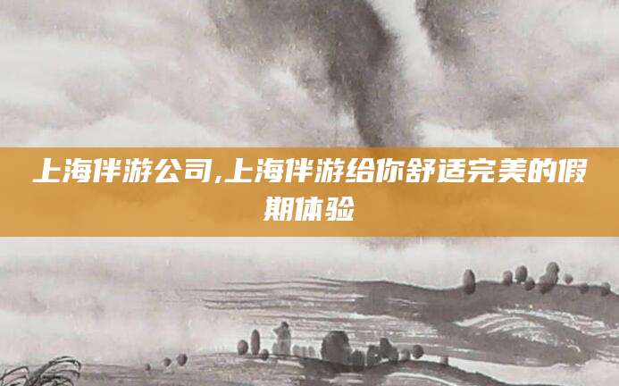 乌鲁木齐上海伴游公司,上海伴游给你舒适完美的假期体验