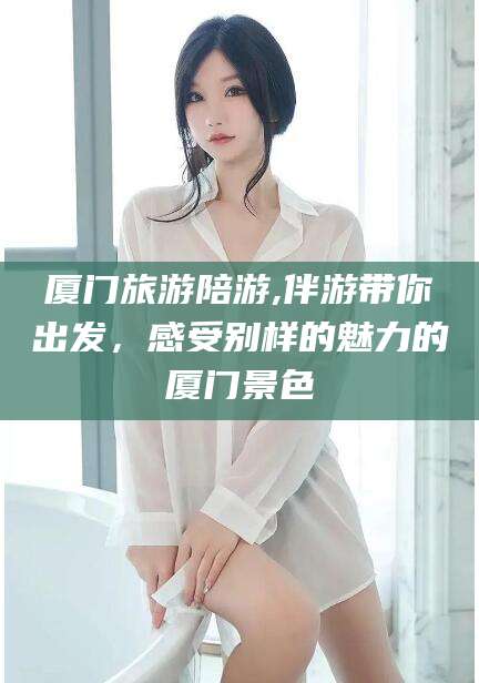 乌鲁木齐厦门旅游陪游,伴游带你出发，感受别样的魅力的厦门景色