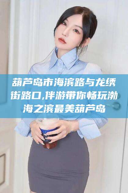 乌鲁木齐葫芦岛市海滨路与龙绣街路口,伴游带你畅玩渤海之滨最美葫芦岛