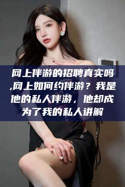 乌鲁木齐网上伴游的招聘真实吗,网上如何约伴游？我是他的私人伴游，他却成为了我的私人讲解