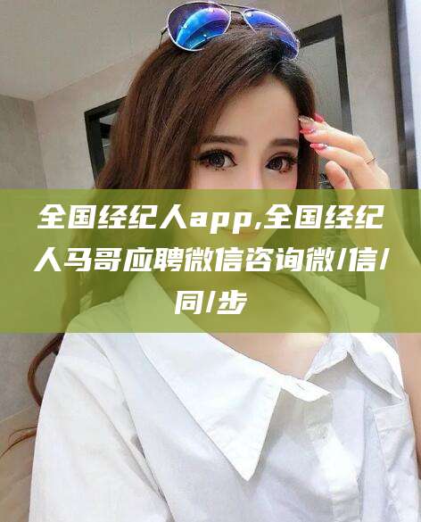 乌鲁木齐全国经纪人app,全国经纪人马哥应聘微信咨询微/信/同/步