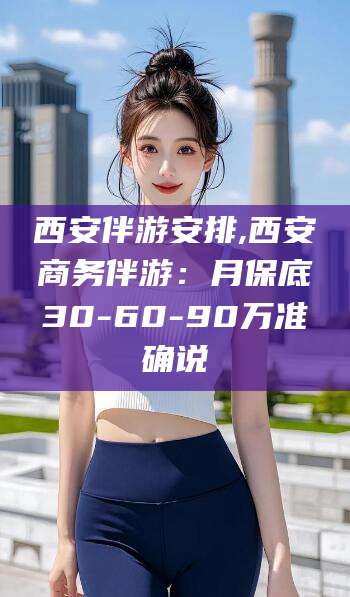 乌鲁木齐西安伴游安排,西安商务伴游：月保底30-60-90万准确说