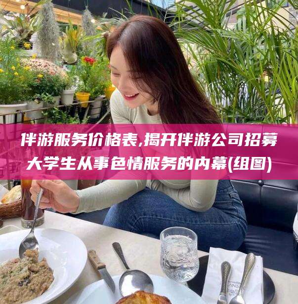 乌鲁木齐伴游服务价格表,揭开伴游公司招募大学生从事色情服务的内幕(组图)