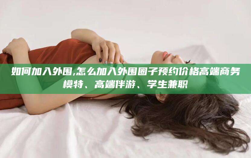 乌鲁木齐如何加入外围,怎么加入外围圈子预约价格高端商务模特、高端伴游、学生兼职