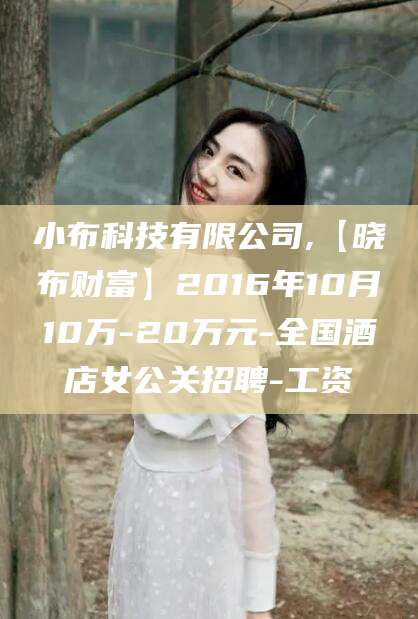 乌鲁木齐小布科技有限公司,【晓布财富】2016年10月10万-20万元-全国酒店女公关招聘-工资