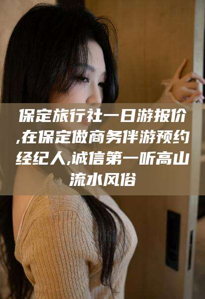 乌鲁木齐保定旅行社一日游报价,在保定做商务伴游预约经纪人,诚信第一听高山流水风俗