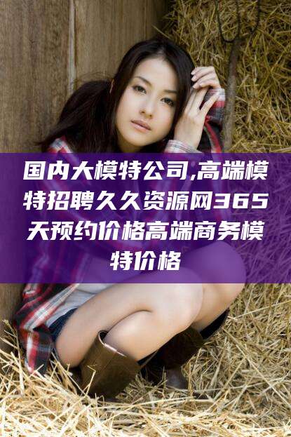 乌鲁木齐国内大模特公司,高端模特招聘久久资源网365天预约价格高端商务模特价格