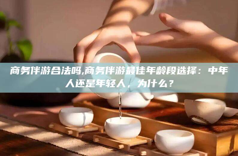 乌鲁木齐商务伴游合法吗,商务伴游最佳年龄段选择：中年人还是年轻人，为什么？
