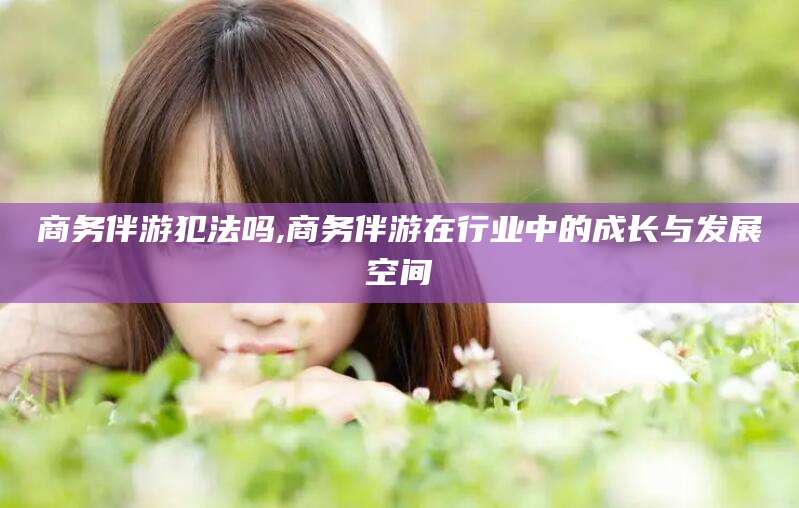 乌鲁木齐商务伴游犯法吗,商务伴游在行业中的成长与发展空间