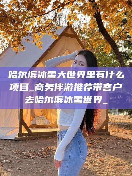 乌鲁木齐哈尔滨冰雪大世界里有什么项目_商务伴游推荐带客户去哈尔滨冰雪世界_