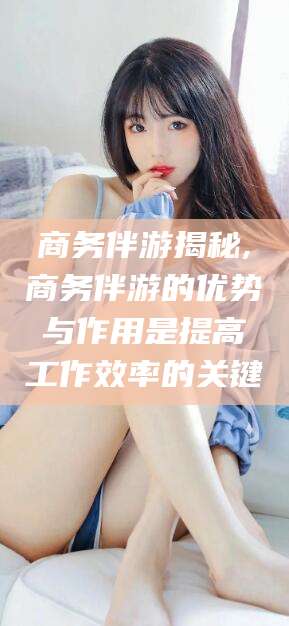 乌鲁木齐商务伴游揭秘,商务伴游的优势与作用是提高工作效率的关键