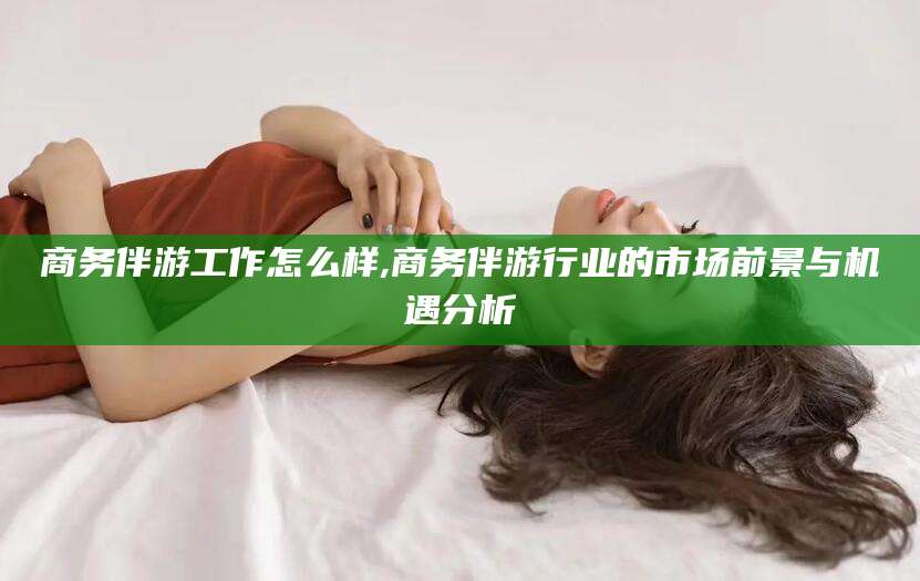 乌鲁木齐商务伴游工作怎么样,商务伴游行业的市场前景与机遇分析