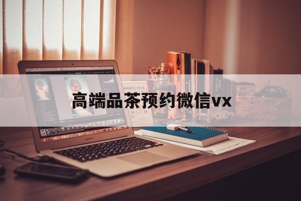 乌鲁木齐关于高端品茶预约微信vx的信息